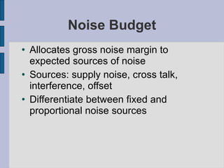 Noise Budget Allocates gross noise margin to expected sources of noise Sources: supply noise, cross talk, interference, offset Differentiate between fixed and proportional noise sources 