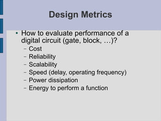 Design Metrics How to evaluate performance of a digital circuit (gate, block, …)? Cost Reliability Scalability Speed (delay, operating frequency)  Power dissipation Energy to perform a function 