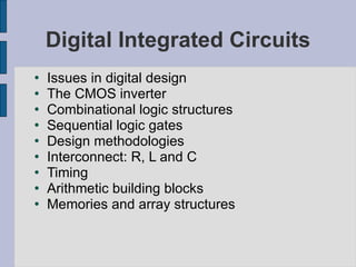 Digital Integrated Circuits Issues in digital design The CMOS inverter Combinational logic structures Sequential logic gates Design methodologies Interconnect: R, L and C Timing Arithmetic building blocks Memories and array structures 