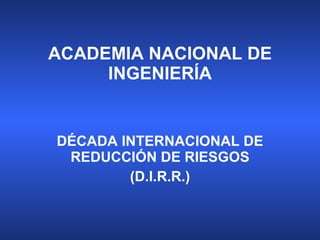 ACADEMIA NACIONAL DE INGENIERÍA DÉCADA INTERNACIONAL DE REDUCCIÓN DE RIESGOS (D.I.R.R.) 