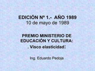EDICIÓN Nº 1.-  AÑO 1989 10 de mayo de 1989 PREMIO MINISTERIO DE EDUCACIÓN Y CULTURA: . Visco elasticidad : Ing. Eduardo Pedoja 