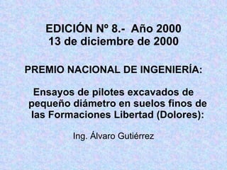 EDICIÓN Nº 8.-  Año 2000 13 de diciembre de 2000 PREMIO NACIONAL DE INGENIERÍA: Ensayos de pilotes excavados de pequeño diámetro en suelos finos de las Formaciones Libertad (Dolores): Ing. Álvaro Gutiérrez 