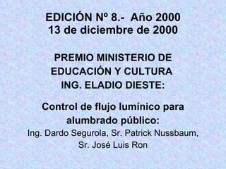 EDICIÓN Nº 8.-  Año 2000 13 de diciembre de 2000 PREMIO MINISTERIO DE EDUCACIÓN Y CULTURA  ING. ELADIO DIESTE: Control de flujo lumínico para alumbrado público: Ing. Dardo Segurola, Sr. Patrick Nussbaum, Sr. José Luis Ron 