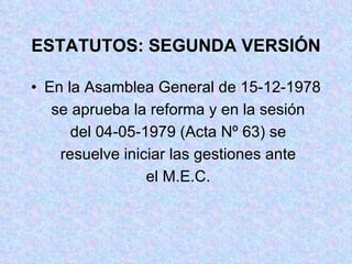 ESTATUTOS: SEGUNDA VERSIÓN En la Asamblea General de 15-12-1978 se aprueba la reforma y en la sesión del 04-05-1979 (Acta Nº 63) se resuelve iniciar las gestiones ante el M.E.C. 