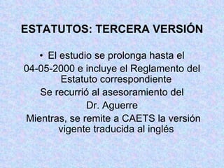 ESTATUTOS: TERCERA VERSIÓN El estudio se prolonga hasta el 04-05-2000 e incluye el Reglamento del Estatuto correspondiente Se recurrió al asesoramiento del Dr. Aguerre Mientras, se remite a CAETS la versión vigente traducida al inglés 