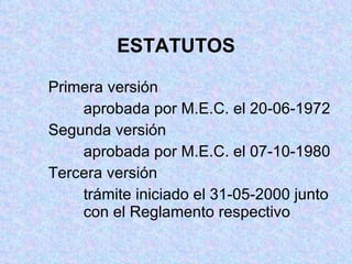 ESTATUTOS Primera versión aprobada por M.E.C. el 20-06-1972 Segunda versión aprobada por M.E.C. el 07-10-1980 Tercera versión trámite iniciado el 31-05-2000 junto  con el Reglamento respectivo 