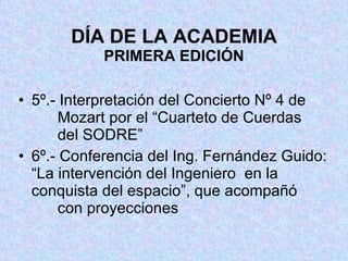 DÍA DE LA ACADEMIA PRIMERA EDICIÓN 5º.- Interpretación del Concierto Nº 4 de     Mozart por el “Cuarteto de Cuerdas     del SODRE” 6º.- Conferencia del Ing. Fernández Guido:  “La intervención del Ingeniero  en la     conquista del espacio”, que acompañó     con proyecciones 