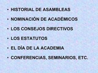 HISTORIAL DE ASAMBLEAS NOMINACIÓN DE ACADÉMICOS LOS CONSEJOS DIRECTIVOS LOS ESTATUTOS EL DÍA DE LA ACADEMIA CONFERENCIAS, SEMINARIOS, ETC. 