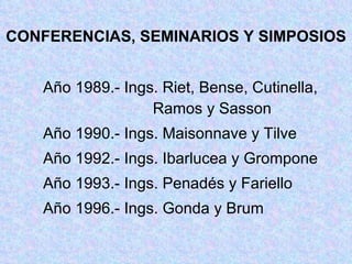 CONFERENCIAS, SEMINARIOS Y SIMPOSIOS Año 1989.- Ings. Riet, Bense, Cutinella,    Ramos y Sasson Año 1990.- Ings. Maisonnave y Tilve Año 1992.- Ings. Ibarlucea y Grompone Año 1993.- Ings. Penadés y Fariello Año 1996.- Ings. Gonda y Brum 