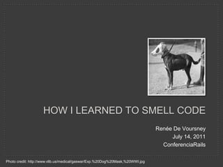 Renée De Voursney July 14, 2011 ConferenciaRails How I learned to smell code Photo credit: http://www.vlib.us/medical/gaswar/Exp.%20Dog%20Mask,%20WWI.jpg 