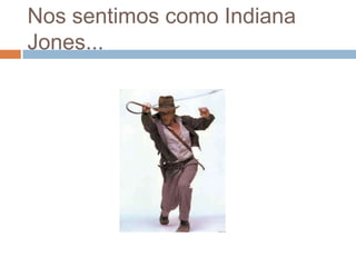 Nos sentimos como Indiana
Jones...
 