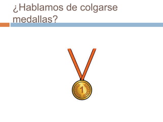 ¿Hablamos de colgarse
medallas?
 