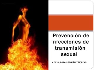   Prevención de infecciones de transmisión sexual  M.T.F. AURORA I. GONZÁLEZ MORENO 