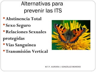 Alternativas para  prevenir las ITS Abstinencia Total Sexo Seguro Relaciones Sexuales  protegidas Vías Sanguínea Transmisión Vertical M.T.F. AURORA I. GONZÁLEZ MORENO 