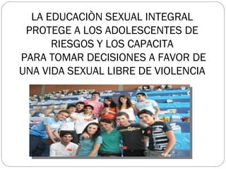 LA EDUCACIÒN SEXUAL INTEGRAL PROTEGE A LOS ADOLESCENTES DE RIESGOS Y LOS CAPACITA  PARA TOMAR DECISIONES A FAVOR DE UNA VIDA SEXUAL LIBRE DE VIOLENCIA 