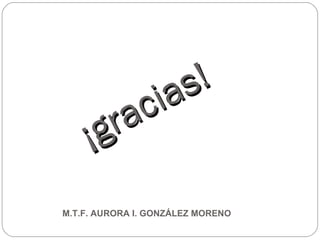 ¡gracias! M.T.F. AURORA I. GONZÁLEZ MORENO 
