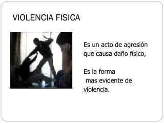 VIOLENCIA FISICA Es un acto de agresión  que causa daño físico,  Es la forma mas evidente de  violencia. 