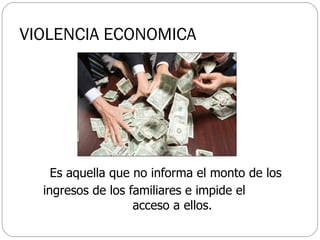 VIOLENCIA ECONOMICA Es aquella que no informa el monto de los  ingresos de los familiares e impide el  acceso a ellos. 