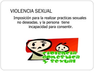 VIOLENCIA SEXUAL Imposición para la realizar practicas sexuales no deseadas. y la persona  tiene  incapacidad para consentir. 