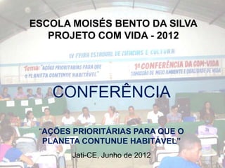 ESCOLA MOISÉS BENTO DA SILVA
   PROJETO COM VIDA - 2012




   CONFERÊNCIA

 “AÇÕES PRIORITÁRIAS PARA QUE O
  PLANETA CONTUNUE HABITÁVEL”
       Jati-CE, Junho de 2012
 