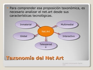 Taxonomía del Net Art Para comprender esa proposición taxonómica, es necesario analizar el net.art desde sus características tecnológicas.  Facultad Comunicación Digital, UAN Net.Art Multimedial Interactivo Teleoperado Global Inmaterial 