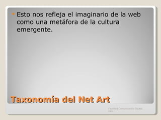 Taxonomía del Net Art Esto nos refleja el imaginario de la web como una metáfora de la cultura emergente. Facultad Comunicación Digital, UAN 