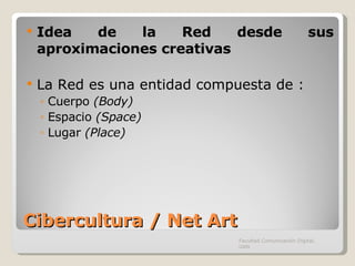 Cibercultura / Net Art Idea de la Red desde sus aproximaciones creativas La Red es una entidad compuesta de : Cuerpo  (Body) Espacio  (Space) Lugar  (Place) Facultad Comunicación Digital, UAN 