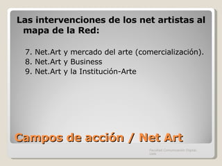 Campos de acción / Net Art Las intervenciones de los net artistas al mapa de la Red: 7. Net.Art y mercado del arte (comercialización). 8. Net.Art y Business 9. Net.Art y la Institución-Arte Facultad Comunicación Digital, UAN 