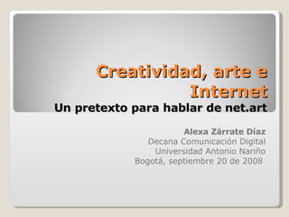 Creatividad, arte e Internet Un pretexto para hablar de net.art Alexa Zárrate Díaz Decana Comunicación Digital Universidad Antonio Nariño Bogotá, septiembre 20 de 2008  