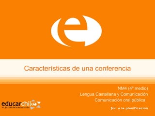 Características de una conferencia NM4 (4º medio) Lengua Castellana y Comunicación Comunicación oral pública   