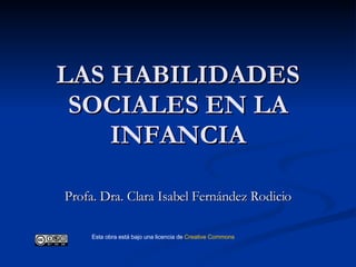 LAS HABILIDADES SOCIALES EN LA INFANCIA Profa. Dra. Clara Isabel Fernández Rodicio Esta obra está bajo una licencia de  Creative   Commons 