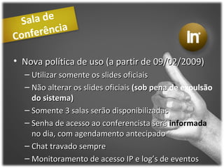 Sala de Conferência Nova política de uso (a partir de 09/02/2009) Utilizar somente os slides oficiais Não alterar os slides oficiais  (sob pena  de expulsão   do sistema) Somente 3 salas serão disponibilizadas Senha de acesso ao conferencista será  informada   no dia, com agendamento antecipado Chat travado sempre Monitoramento de acesso IP e log’s de eventos 
