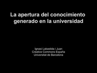 La apertura del conocimiento
 generado en la universidad



          Ignasi Labastida i Juan
        Creative Commons España
         Universitat de Barcelona
 