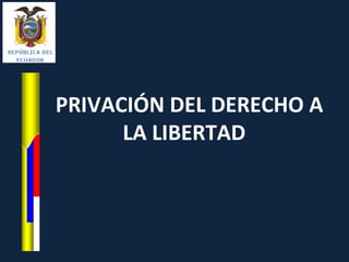 PRIVACIÓN DEL DERECHO A
LA LIBERTAD
 