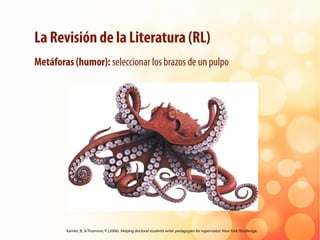 La Revisión de la Literatura (RL)
Metáforas (humor): seleccionar los brazos de un pulpo
Kamler, B., & Thomson, P. (2006). ...