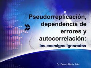 Pseudorreplicación,
dependencia de
errores y
autocorrelación:
los enemigos ignoradoslos enemigos ignorados
Dr. Dennis Denis Ávila
 