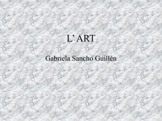 L’ART
Gabriela Sancho Guillén
 