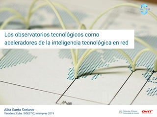 Los observatorios tecnológicos como
aceleradores de la inteligencia tecnológica en red
Alba Santa Soriano
Varadero, Cuba. SIGESTIC, Intempres 2019
 