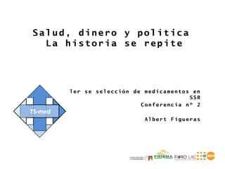 Salud, dinero y política
  La historia se repite




   Taller se selección de medicamentos en
                                      SSR
                         Conferencia nº 2

                          Albert Figueras
 
