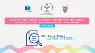 CONFERENCIA
CONSTRUYENDO SIGNIFICADOS EN INVESTIGACIÓN EDUCATIVA:
Pautas para el análisis e interpretación de resultados
MEd. Paulo Daniel
García Manzo
 
