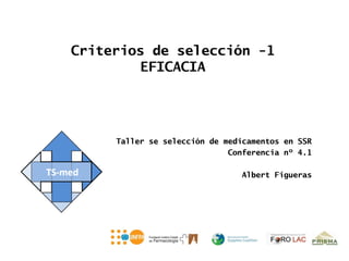 Criterios de selección -1
        EFICACIA




     Taller se selección de medicamentos en SSR
                             Conferencia nº 4.1

                               Albert Figueras
 