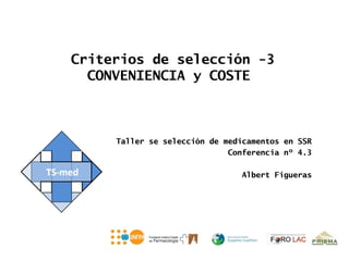 Criterios de selección -3
  CONVENIENCIA y COSTE



     Taller se selección de medicamentos en SSR
                             Conferencia nº 4.3

                               Albert Figueras
 