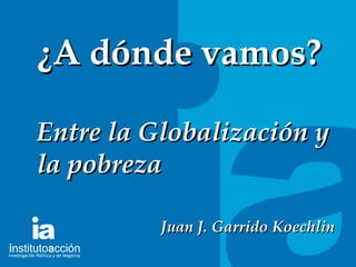 TITULO DEL TEMA ¿A dónde vamos? Entre la Globalización y la pobreza Juan J. Garrido Koechlin 
