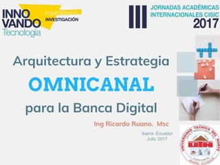 Ibarra- Ecuador
Julio 2017
Arquitectura y Estrategia
para la Banca Digital
Ing Ricardo Ruano. Msc
.
OMNICANAL
 