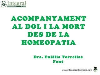 www.integralcentremedic.com
ACOMPANYAMENT
AL DOL I LA MORT
DES DE LA
HOMEOPATIA
Dra. Eulàlia Torrellas
Font
 