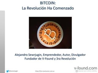 @asewrjugin 
http://3ra-revolucion.com.ar 
BITCOIN: 
La Revolución Ha Comenzado 
Alejandro Sewrjugin, Emprendedor, Autor, Divulgador 
Fundador de V-Found y 3ra Revolución  