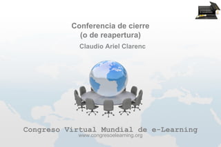 Conferencia de cierre
            (o de reapertura)
            Claudio Ariel Clarenc




Congreso Virtual Mundial de e-Learning
            www.congresoelearning.org
 