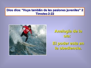 Dios dice: “Huye también de las pasiones juveniles” 2 Timoteo 2:22 Analogía de la ola:  El poder esta en la obediencia. 