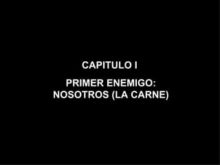 CAPITULO I  PRIMER ENEMIGO: NOSOTROS (LA CARNE) 