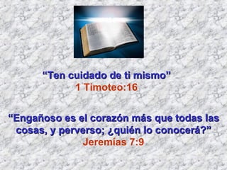 “ Ten cuidado de ti mismo”  1 Timoteo:16  “ Engañoso es el corazón más que todas las cosas, y perverso; ¿quién lo conocerá?” Jeremías 7:9 